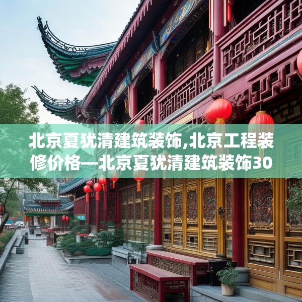 北京夏犹清建筑装饰,北京工程装修价格—北京夏犹清建筑装饰306.a182b183c186fgy.193nbn