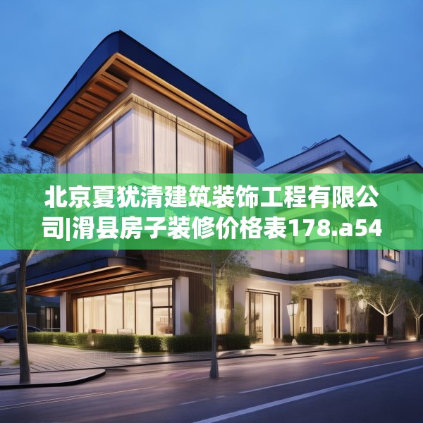 北京夏犹清建筑装饰工程有限公司|滑县房子装修价格表178.a54b55c58fgy.65dewqe