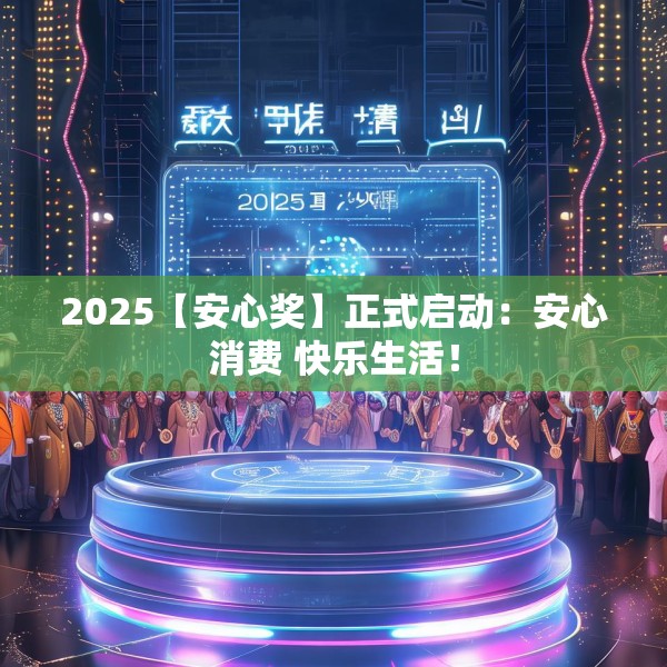 2025【安心奖】正式启动：安心消费 快乐生活！