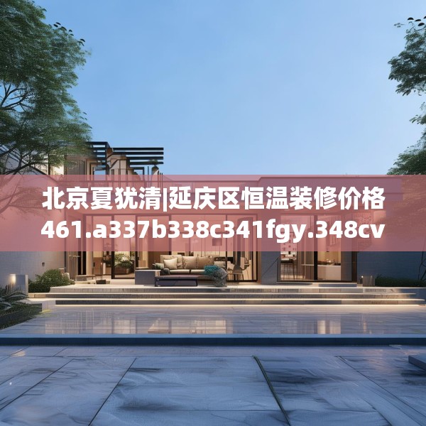 北京夏犹清|延庆区恒温装修价格461.a337b338c341fgy.348cvcx