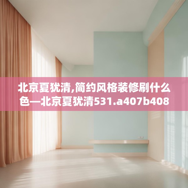 北京夏犹清,简约风格装修刷什么色—北京夏犹清531.a407b408c411fgy.418fghfd