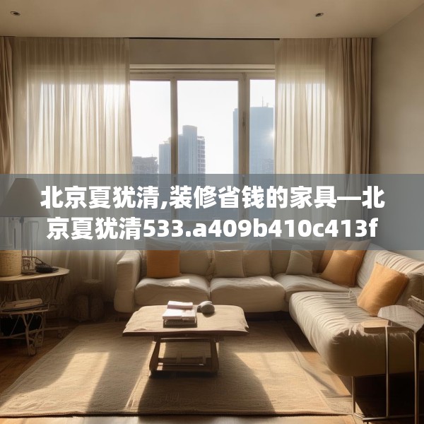 北京夏犹清,装修省钱的家具—北京夏犹清533.a409b410c413fgy.420cvcx
