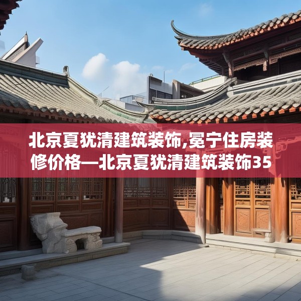 北京夏犹清建筑装饰,冕宁住房装修价格—北京夏犹清建筑装饰354.a230b231c234fgy.241lkjl