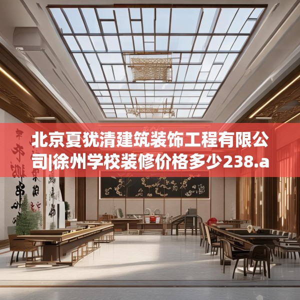北京夏犹清建筑装饰工程有限公司|徐州学校装修价格多少238.a114b115c118fgy.125htyj