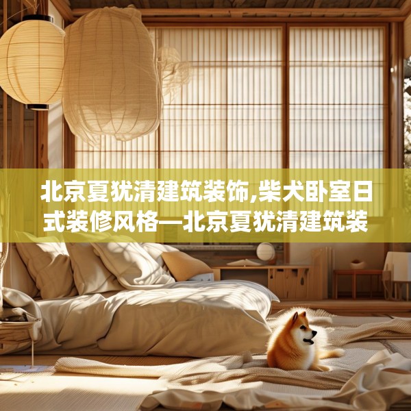 北京夏犹清建筑装饰,柴犬卧室日式装修风格—北京夏犹清建筑装饰459.a335b336c339fgy.346fghfd
