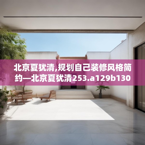 北京夏犹清,规划自己装修风格简约—北京夏犹清253.a129b130c133fgy.140jhhj