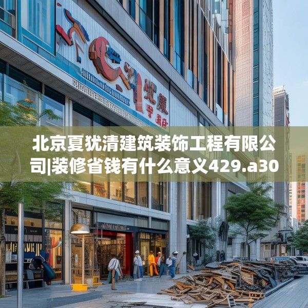 北京夏犹清建筑装饰工程有限公司|装修省钱有什么意义429.a305b306c309fgy.316fhsg