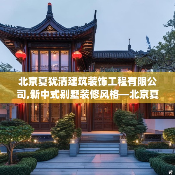 北京夏犹清建筑装饰工程有限公司,新中式别墅装修风格—北京夏犹清建筑装饰工程有限公司327.a203b204c207fgy.214uyk