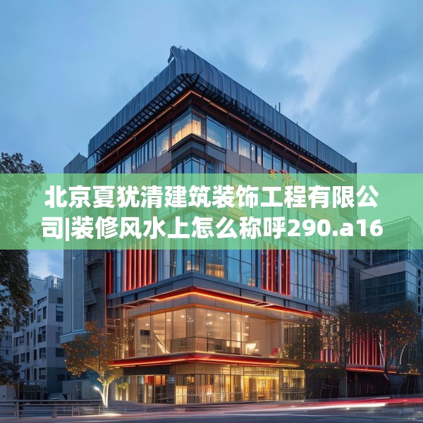 北京夏犹清建筑装饰工程有限公司|装修风水上怎么称呼290.a166b167c170fgy.17776675