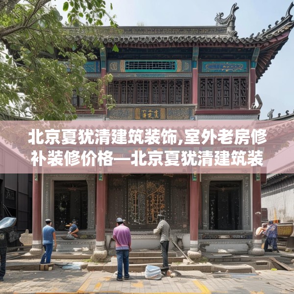 北京夏犹清建筑装饰,室外老房修补装修价格—北京夏犹清建筑装饰211.a87b88c91fgy.98poiy