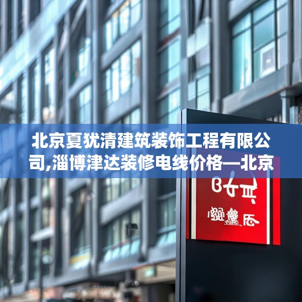 北京夏犹清建筑装饰工程有限公司,淄博津达装修电线价格—北京夏犹清建筑装饰工程有限公司317.a193b194c197fgy.204cvcx