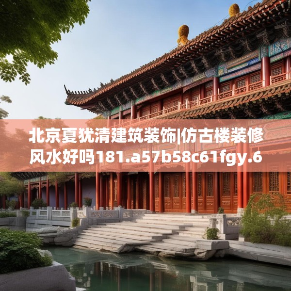 北京夏犹清建筑装饰|仿古楼装修风水好吗181.a57b58c61fgy.68jhhj