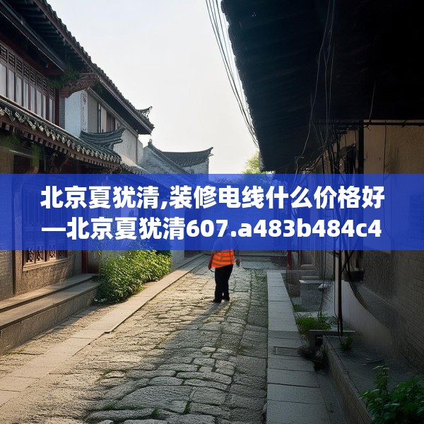 北京夏犹清,装修电线什么价格好—北京夏犹清607.a483b484c487fgy.494poiy