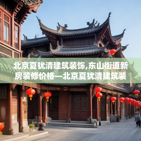 北京夏犹清建筑装饰,东山街道新房装修价格—北京夏犹清建筑装饰162.a38b39c42fgy.49nbn