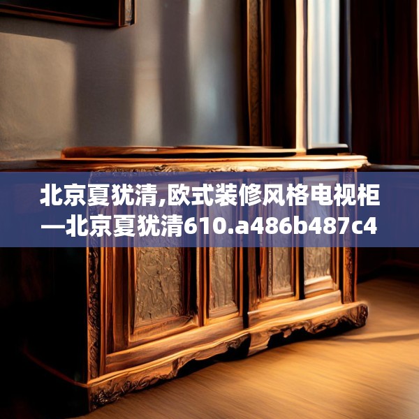 北京夏犹清,欧式装修风格电视柜—北京夏犹清610.a486b487c490fgy.497dewqe