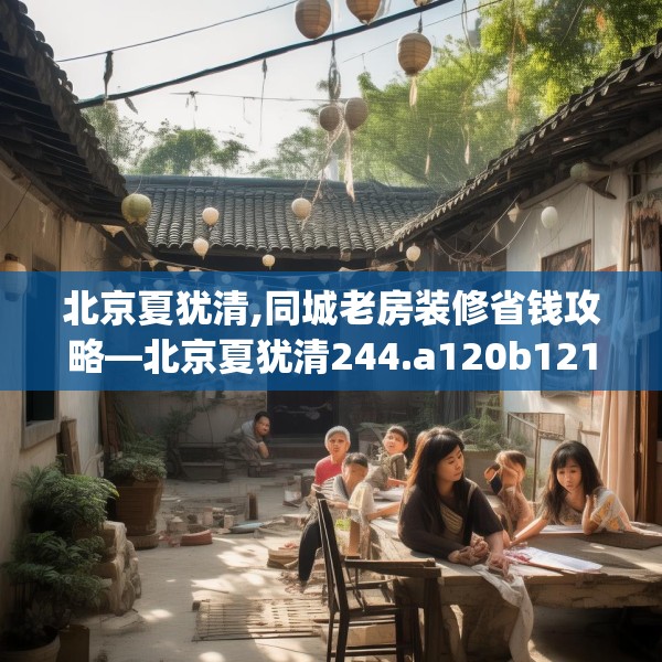 北京夏犹清,同城老房装修省钱攻略—北京夏犹清244.a120b121c124fgy.131sdA