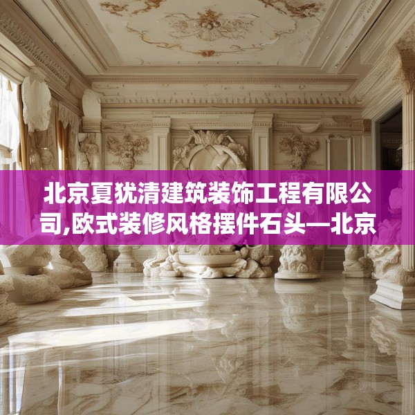 北京夏犹清建筑装饰工程有限公司,欧式装修风格摆件石头—北京夏犹清建筑装饰工程有限公司250.a126b127c130fgy.137dewqe