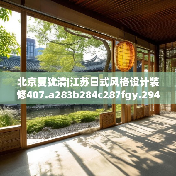 北京夏犹清|江苏日式风格设计装修407.a283b284c287fgy.294cvcx