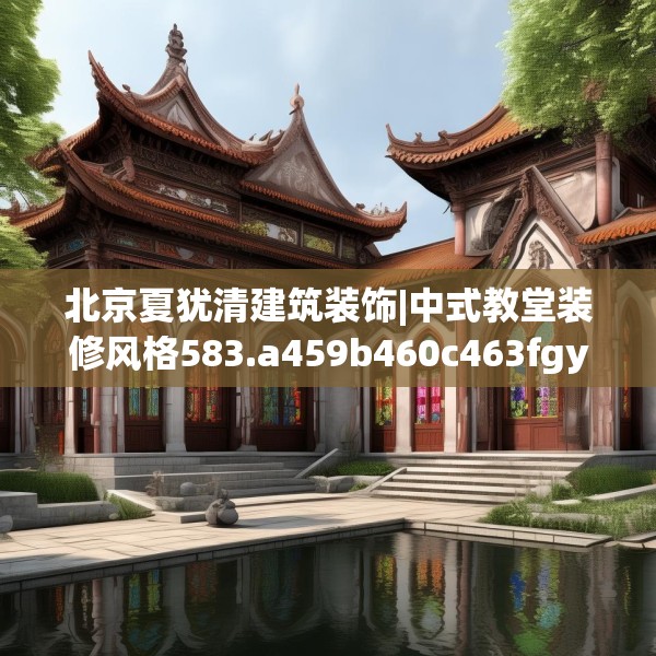 北京夏犹清建筑装饰|中式教堂装修风格583.a459b460c463fgy.470fdsfds