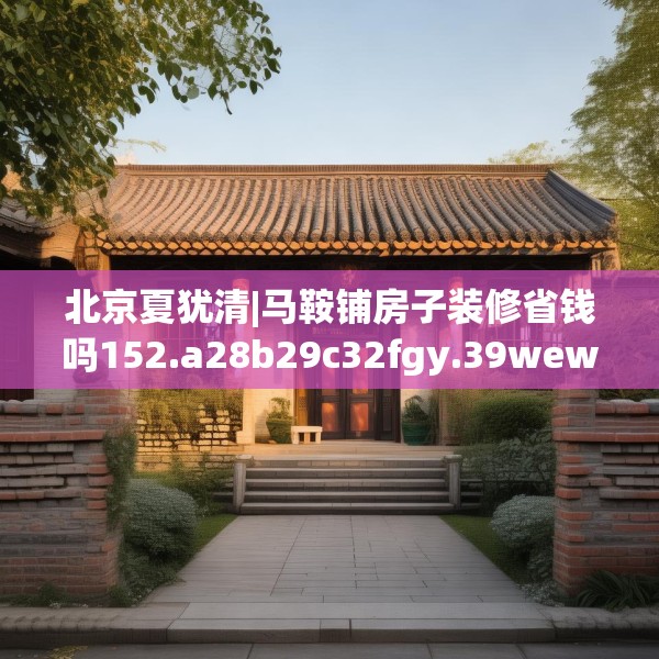 北京夏犹清|马鞍铺房子装修省钱吗152.a28b29c32fgy.39wew