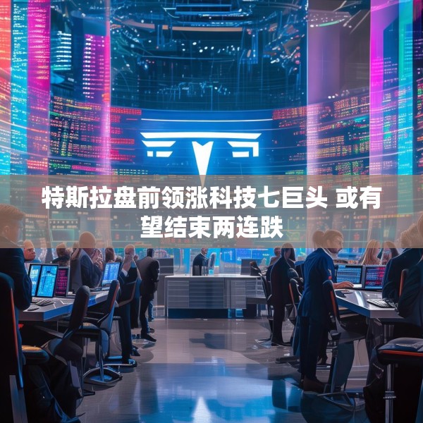特斯拉盘前领涨科技七巨头 或有望结束两连跌