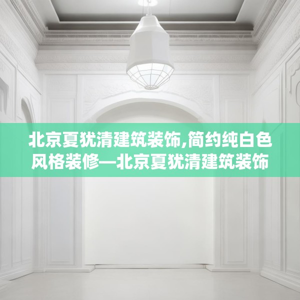 北京夏犹清建筑装饰,简约纯白色风格装修—北京夏犹清建筑装饰547.a423b424c427fgy.434fdsfds