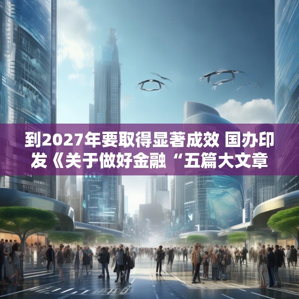 到2027年要取得显著成效 国办印发《关于做好金融“五篇大文章”的指导意见》