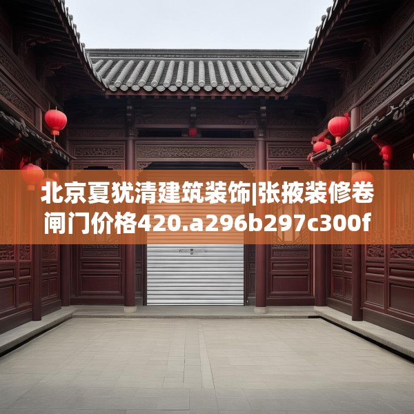 北京夏犹清建筑装饰|张掖装修卷闸门价格420.a296b297c300fgy.307dsfds