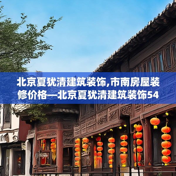 北京夏犹清建筑装饰,市南房屋装修价格—北京夏犹清建筑装饰546.a422b423c426fgy.433dsfds
