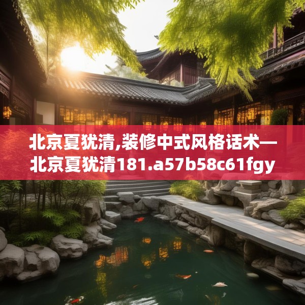北京夏犹清,装修中式风格话术—北京夏犹清181.a57b58c61fgy.68jhhj