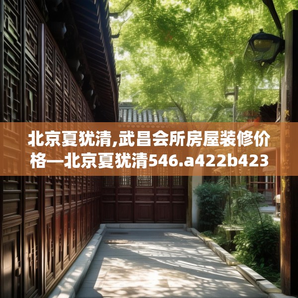 北京夏犹清,武昌会所房屋装修价格—北京夏犹清546.a422b423c426fgy.433dsfds