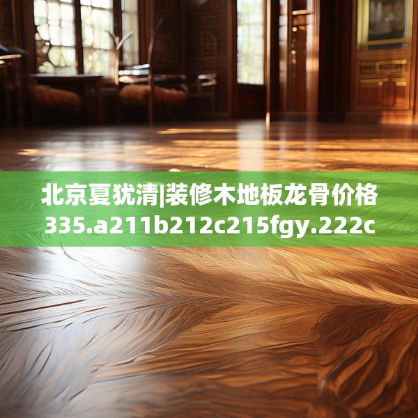 北京夏犹清|装修木地板龙骨价格335.a211b212c215fgy.222cvcx