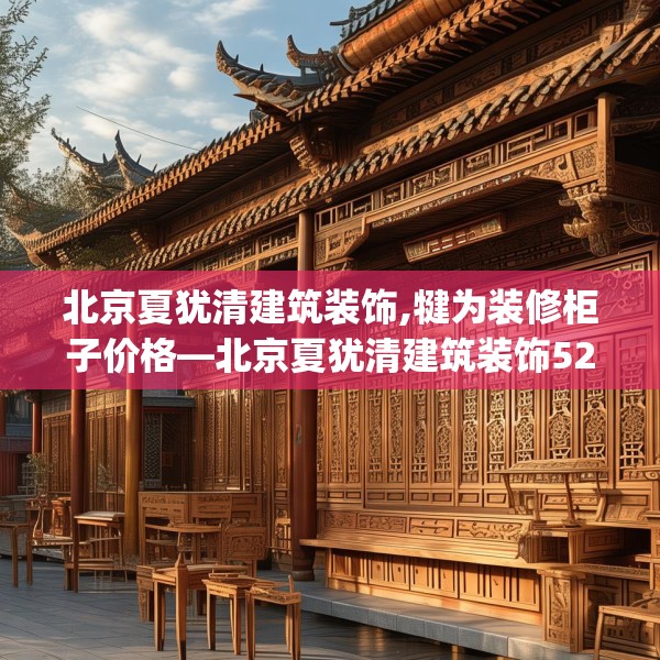 北京夏犹清建筑装饰,犍为装修柜子价格—北京夏犹清建筑装饰525.a401b402c405fgy.412uyk