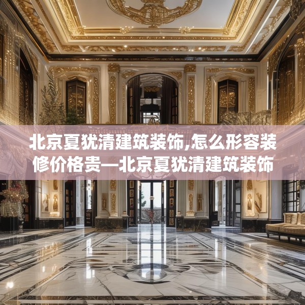 北京夏犹清建筑装饰,怎么形容装修价格贵—北京夏犹清建筑装饰275.a151b152c155fgy.162fds