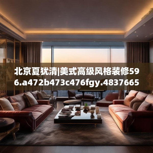 北京夏犹清|美式高级风格装修596.a472b473c476fgy.48376658