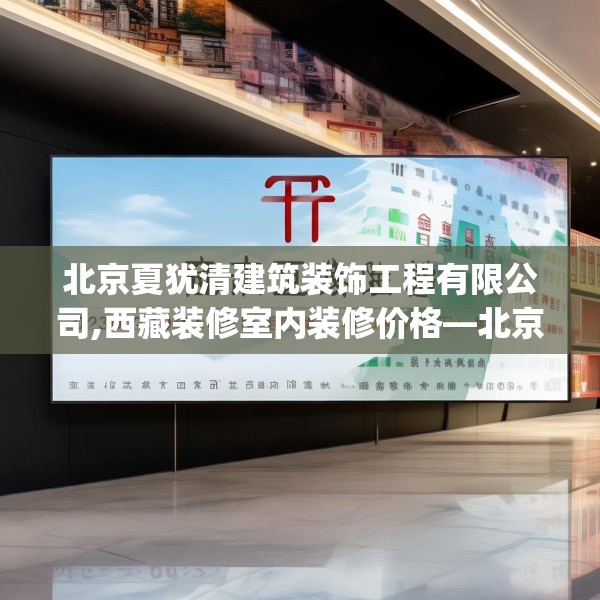 北京夏犹清建筑装饰工程有限公司,西藏装修室内装修价格—北京夏犹清建筑装饰工程有限公司327.a203b204c207fgy.214uyk