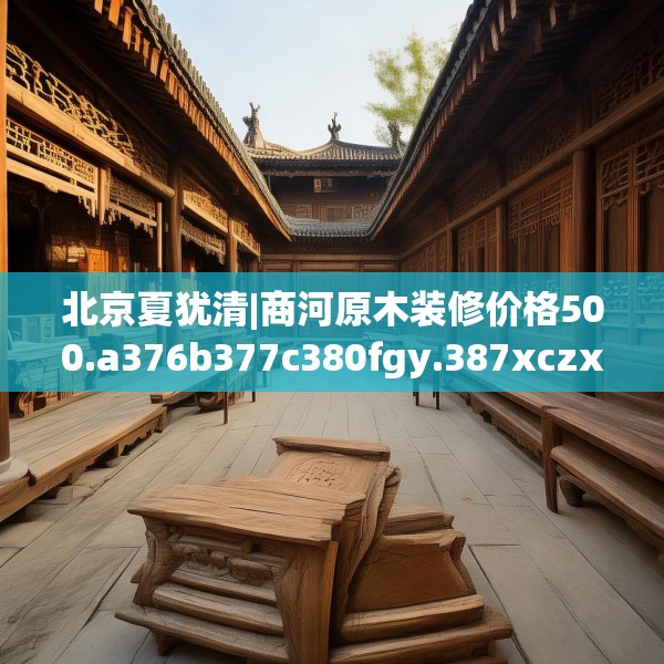 北京夏犹清|商河原木装修价格500.a376b377c380fgy.387xczxv