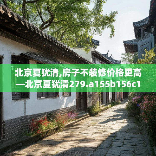 北京夏犹清,房子不装修价格更高—北京夏犹清279.a155b156c159fgy.166fghfd