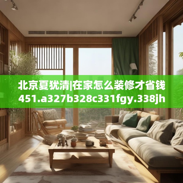 北京夏犹清|在家怎么装修才省钱451.a327b328c331fgy.338jhhj