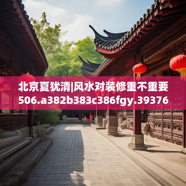北京夏犹清|风水对装修重不重要506.a382b383c386fgy.39376663