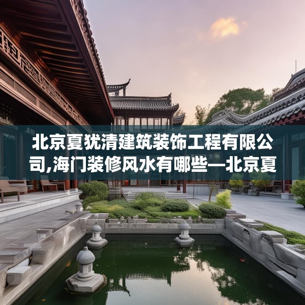 北京夏犹清建筑装饰工程有限公司,海门装修风水有哪些—北京夏犹清建筑装饰工程有限公司299.a175b176c179fgy.186cvcx