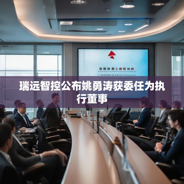 瑞远智控公布姚勇涛获委任为执行董事