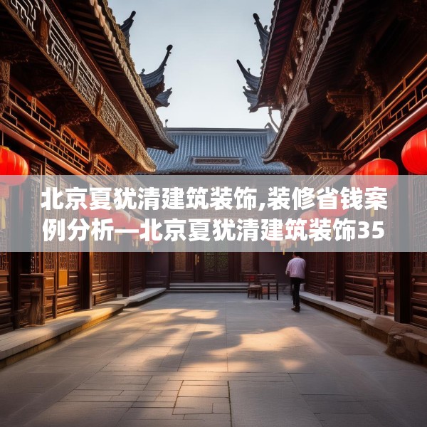 北京夏犹清建筑装饰,装修省钱案例分析—北京夏犹清建筑装饰356.a232b233c236fgy.243xczxv