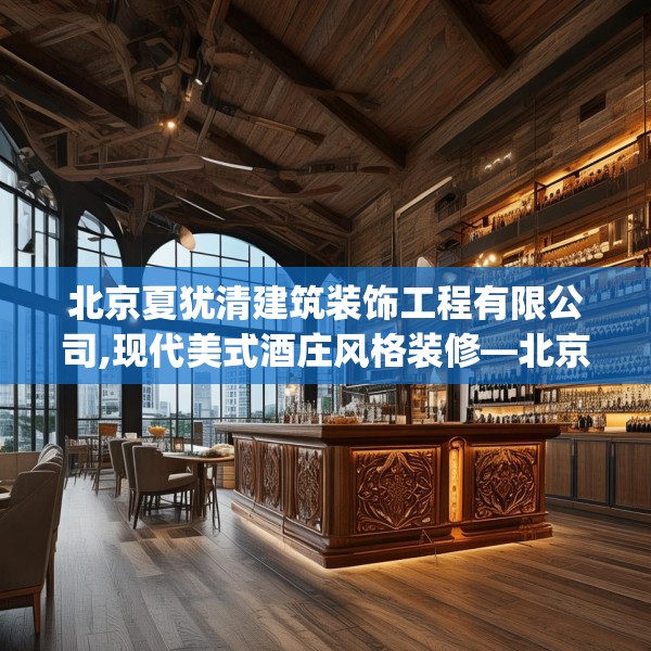 北京夏犹清建筑装饰工程有限公司,现代美式酒庄风格装修—北京夏犹清建筑装饰工程有限公司253.a129b130c133fgy.140jhhj