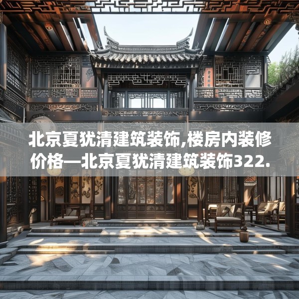 北京夏犹清建筑装饰,楼房内装修价格—北京夏犹清建筑装饰322.a198b199c202fgy.209dewqe