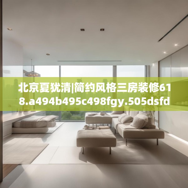 北京夏犹清|简约风格三房装修618.a494b495c498fgy.505dsfds