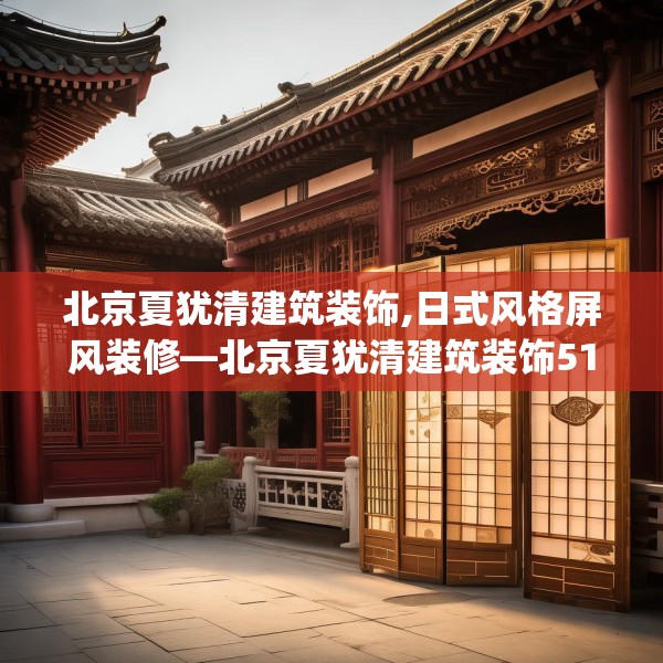 北京夏犹清建筑装饰,日式风格屏风装修—北京夏犹清建筑装饰519.a395b396c399fgy.406fhsg