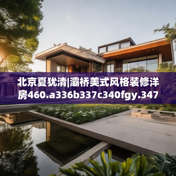 北京夏犹清|灞桥美式风格装修洋房460.a336b337c340fgy.347sdA