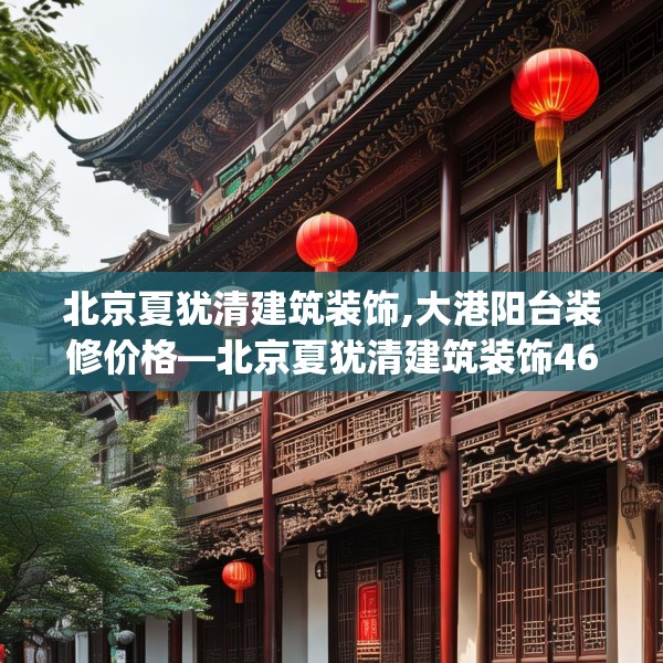 北京夏犹清建筑装饰,大港阳台装修价格—北京夏犹清建筑装饰469.a345b346c349fgy.356jhhj
