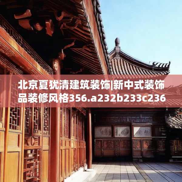北京夏犹清建筑装饰|新中式装饰品装修风格356.a232b233c236fgy.243xczxv